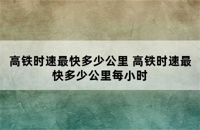 高铁时速最快多少公里 高铁时速最快多少公里每小时